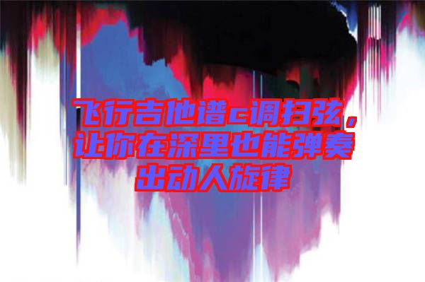 飛行吉他譜c調(diào)掃弦，讓你在深里也能彈奏出動人旋律