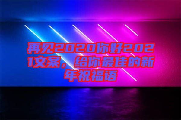 再見(jiàn)2020你好2021文案，給你最佳的新年祝福語(yǔ)