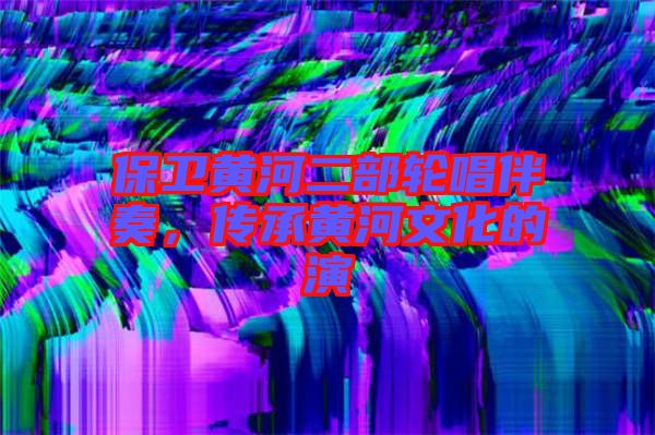 保衛(wèi)黃河二部輪唱伴奏，傳承黃河文化的演