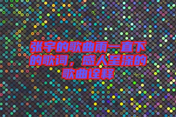 張宇的歌曲雨一直下的歌詞，感人至深的歌曲詮釋