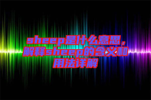 sheep是什么意思，解釋sheep的含義和用法詳解