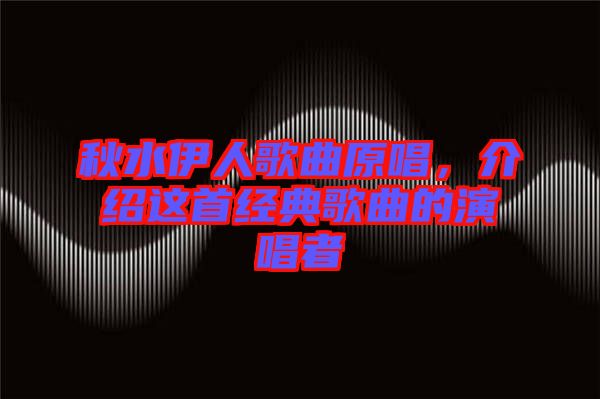 秋水伊人歌曲原唱，介紹這首經(jīng)典歌曲的演唱者