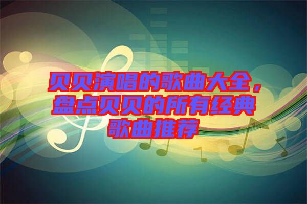 貝貝演唱的歌曲大全，盤點(diǎn)貝貝的所有經(jīng)典歌曲推薦
