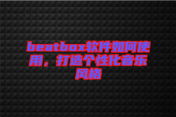 beatbox軟件如何使用，打造個性化音樂風(fēng)格