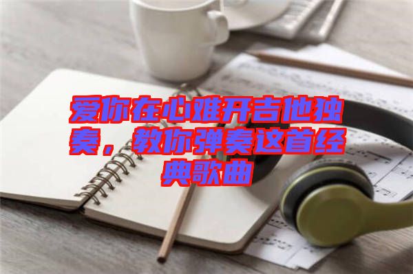 愛你在心難開吉他獨(dú)奏，教你彈奏這首經(jīng)典歌曲