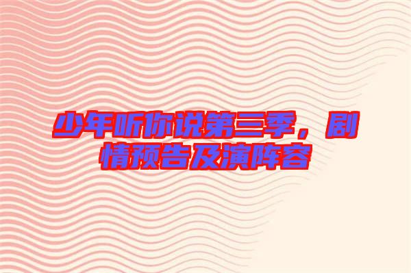 少年聽(tīng)你說(shuō)第三季，劇情預(yù)告及演陣容