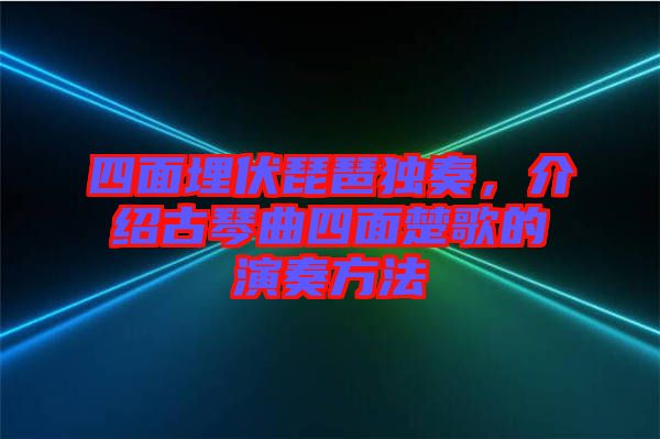 四面埋伏琵琶獨(dú)奏，介紹古琴曲四面楚歌的演奏方法