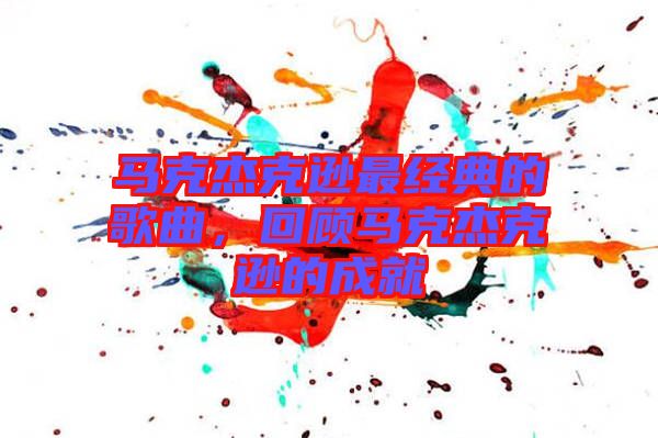 馬克杰克遜最經(jīng)典的歌曲，回顧馬克杰克遜的成就