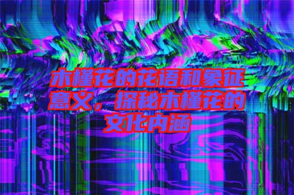木槿花的花語和象征意義，探秘木槿花的文化內(nèi)涵