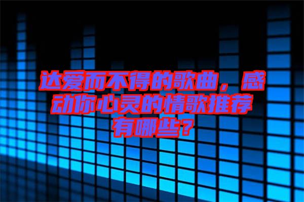 達(dá)愛而不得的歌曲，感動(dòng)你心靈的情歌推薦有哪些？