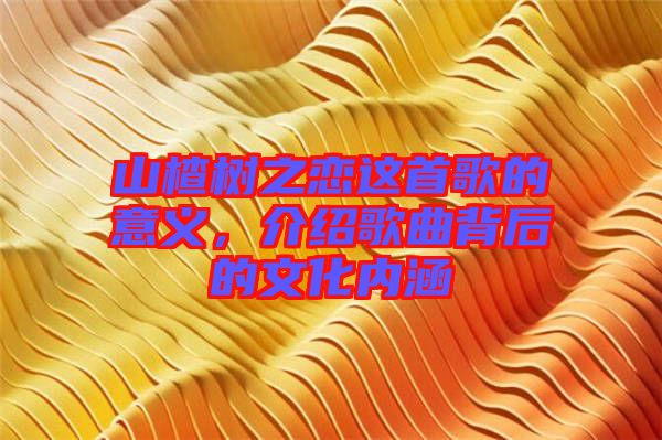 山楂樹之戀這首歌的意義，介紹歌曲背后的文化內(nèi)涵
