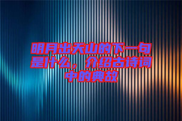 明月出天山的下一句是什么，介紹古詩(shī)詞中的典故