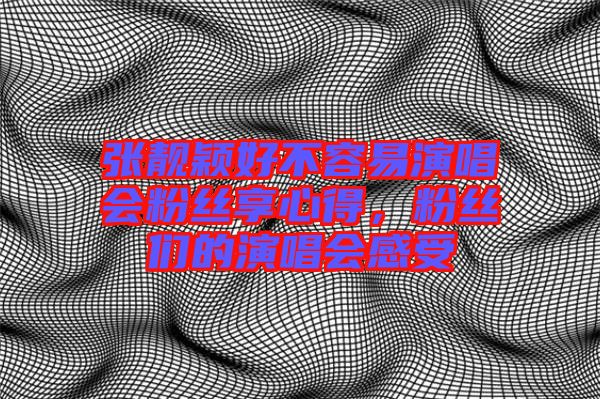 張靚穎好不容易演唱會粉絲享心得，粉絲們的演唱會感受