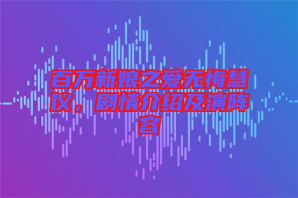 百萬新娘之愛無悔慧儀，劇情介紹及演陣容