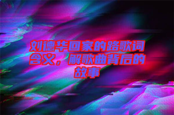 劉德華回家的路歌詞含義，解歌曲背后的故事