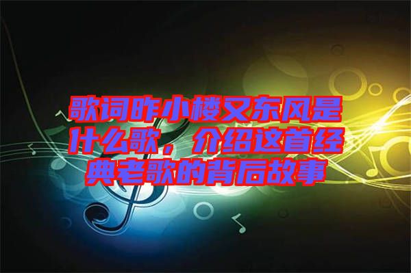 歌詞昨小樓又東風(fēng)是什么歌，介紹這首經(jīng)典老歌的背后故事
