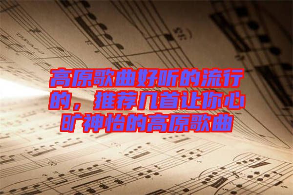 高原歌曲好聽的流行的，推薦幾首讓你心曠神怡的高原歌曲