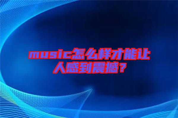 music怎么樣才能讓人感到震撼？