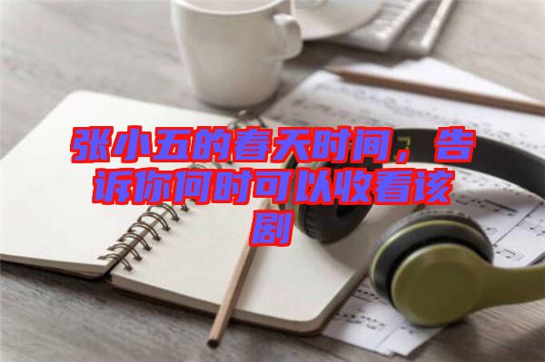 張小五的春天時(shí)間，告訴你何時(shí)可以收看該劇