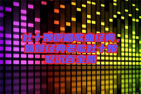 杜十娘原唱歌曲經(jīng)典，回顧經(jīng)典老歌杜十娘怒沉百寶船