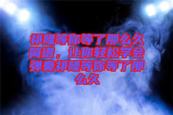祁隆等你等了那么久簡(jiǎn)譜，讓你輕松學(xué)會(huì)彈奏祁隆等你等了那么久