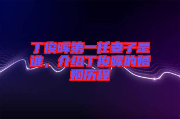 丁俊暉第一任妻子是誰，介紹丁俊暉的婚姻歷程