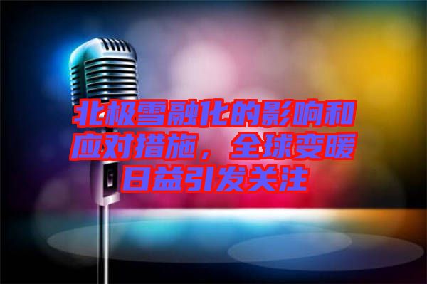 北極雪融化的影響和應(yīng)對措施，全球變暖日益引發(fā)關(guān)注