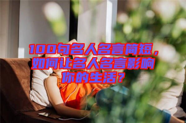 100句名人名言簡(jiǎn)短，如何讓名人名言影響你的生活？