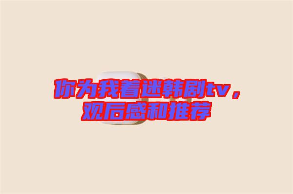 你為我著迷韓劇tv，觀后感和推薦