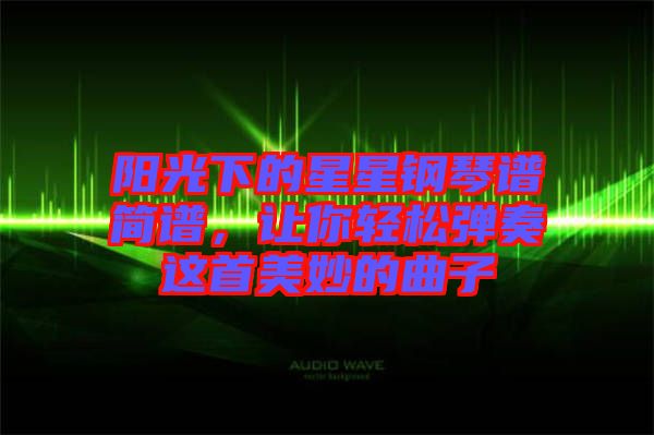 陽(yáng)光下的星星鋼琴譜簡(jiǎn)譜，讓你輕松彈奏這首美妙的曲子