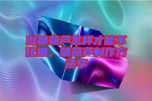 做糖葫蘆怎樣才能不化糖，糖葫蘆制作方法享