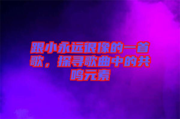 跟小永遠(yuǎn)很像的一首歌，探尋歌曲中的共鳴元素