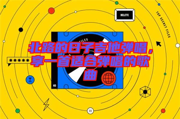 北路的日子吉他彈唱，享一首適合彈唱的歌曲