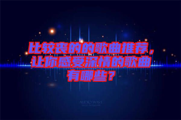 比較喪的的歌曲推薦，讓你感受深情的歌曲有哪些？