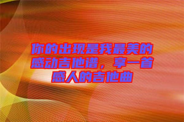 你的出現(xiàn)是我最美的感動(dòng)吉他譜，享一首感人的吉他曲
