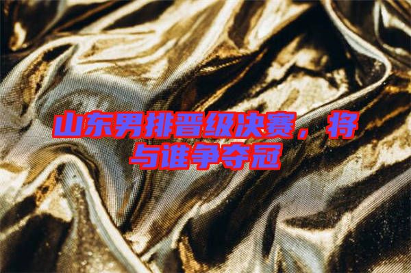 山東男排晉級決賽，將與誰爭奪冠