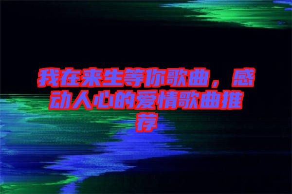 我在來生等你歌曲，感動人心的愛情歌曲推薦