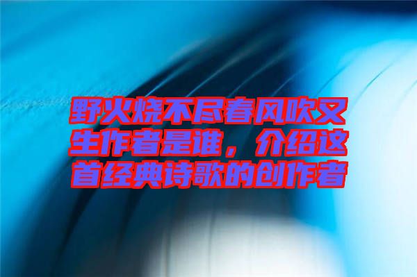 野火燒不盡春風(fēng)吹又生作者是誰(shuí)，介紹這首經(jīng)典詩(shī)歌的創(chuàng)作者