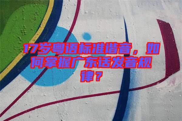 17歲粵語標(biāo)準(zhǔn)諧音，如何掌握廣東話發(fā)音規(guī)律？