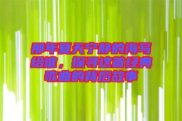那年夏天寧靜的海寫給誰，探尋這首經典歌曲的背后故事