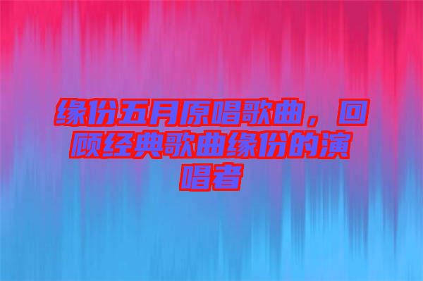 緣份五月原唱歌曲，回顧經(jīng)典歌曲緣份的演唱者