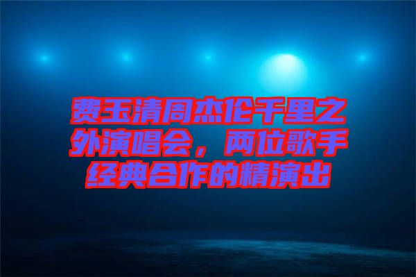 費(fèi)玉清周杰倫千里之外演唱會(huì)，兩位歌手經(jīng)典合作的精演出