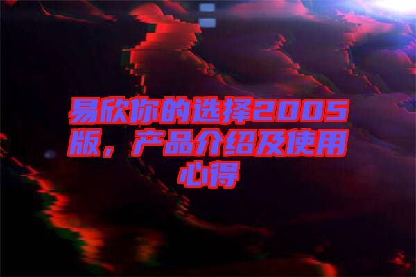易欣你的選擇2005版，產(chǎn)品介紹及使用心得