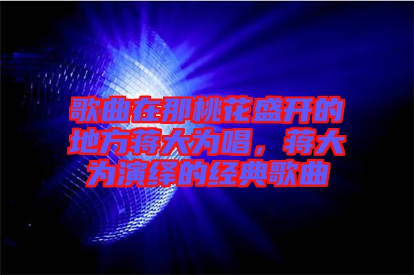 歌曲在那桃花盛開的地方蔣大為唱，蔣大為演繹的經(jīng)典歌曲