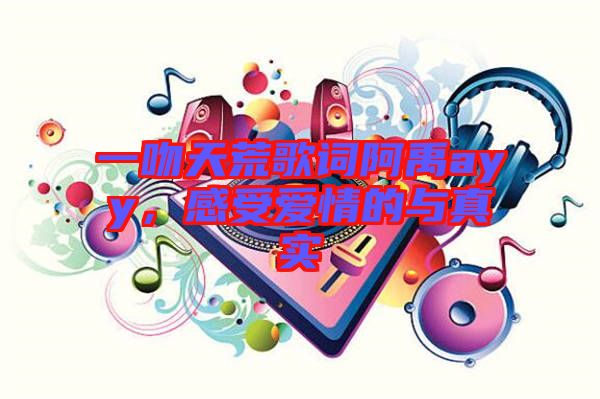 一吻天荒歌詞阿禹ayy，感受愛情的與真實