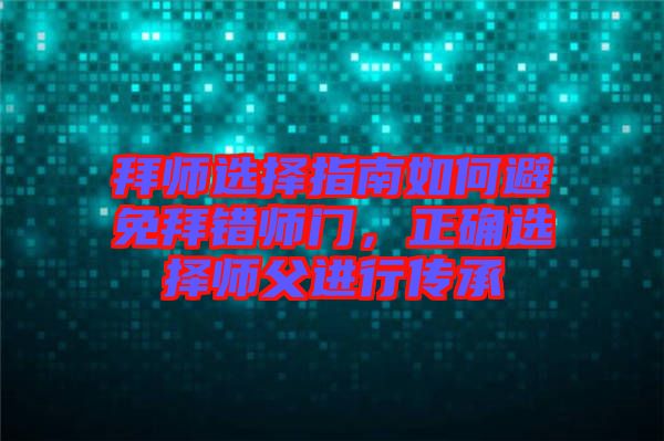 拜師選擇指南如何避免拜錯師門，正確選擇師父進(jìn)行傳承