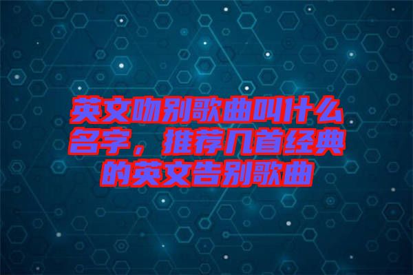英文吻別歌曲叫什么名字，推薦幾首經(jīng)典的英文告別歌曲