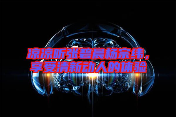 涼涼聽張碧晨楊宗緯，享受清新動(dòng)人的體驗(yàn)