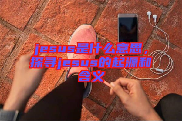 jesus是什么意思，探尋jesus的起源和含義