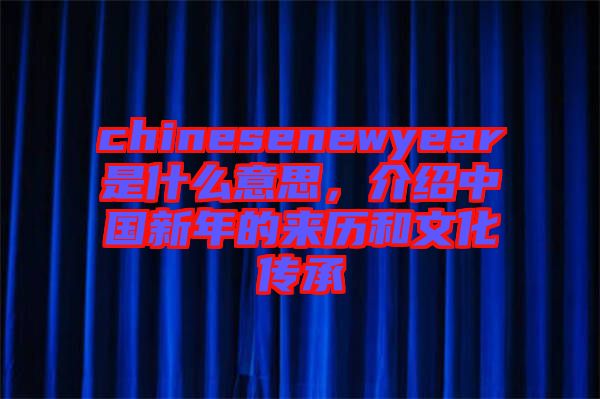 chinesenewyear是什么意思，介紹中國(guó)新年的來(lái)歷和文化傳承
